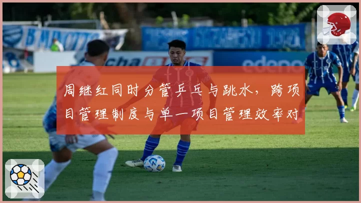 周继红同时分管乒乓与跳水，跨项目管理制度与单一项目管理效率对比