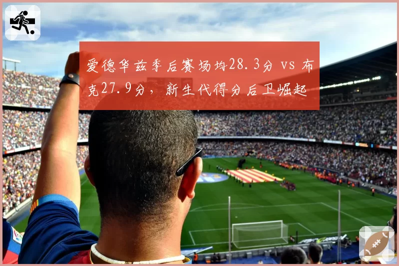 爱德华兹季后赛场均28.3分 vs 布克27.9分,新生代得分后卫崛起
