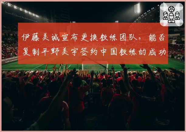 伊藤美诚宣布更换教练团队,能否复制平野美宇签约中国教练的成功?
