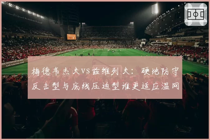 梅德韦杰夫vs兹维列夫:硬地防守反击型与底线压迫型谁更适应温网草地