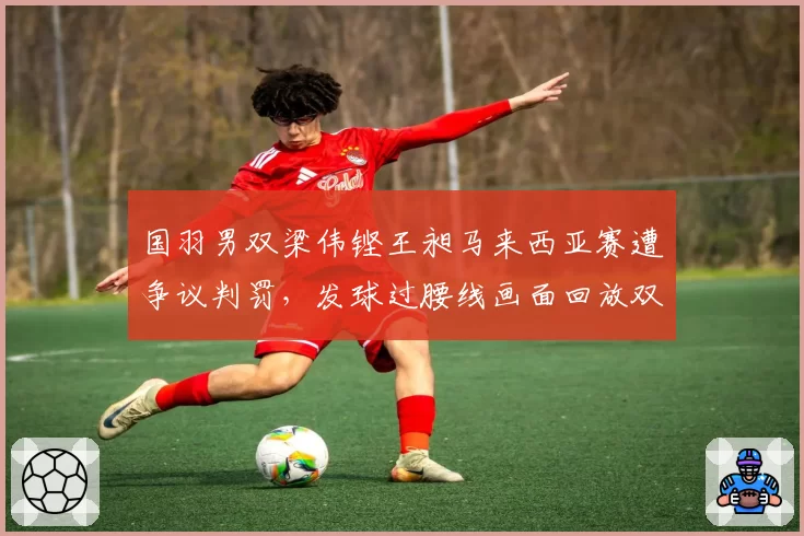 国羽男双梁伟铿王昶马来西亚赛遭争议判罚，发球过腰线画面回放双重标准？